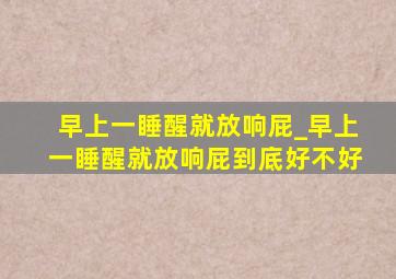 早上一睡醒就放响屁_早上一睡醒就放响屁到底好不好