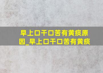 早上口干口苦有黄痰原因_早上口干口苦有黄痰