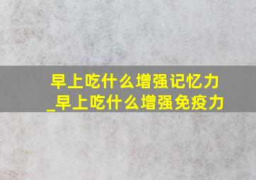 早上吃什么增强记忆力_早上吃什么增强免疫力