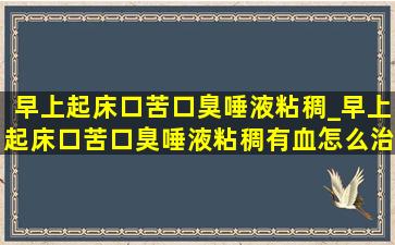 早上起床口苦口臭唾液粘稠_早上起床口苦口臭唾液粘稠有血怎么治疗