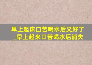 早上起床口苦喝水后又好了_早上起来口苦喝水后消失