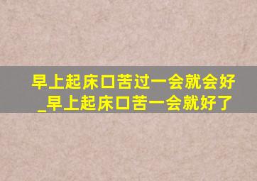 早上起床口苦过一会就会好_早上起床口苦一会就好了