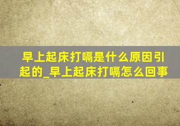 早上起床打嗝是什么原因引起的_早上起床打嗝怎么回事