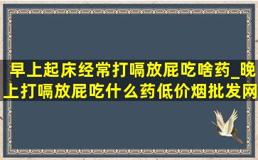 早上起床经常打嗝放屁吃啥药_晚上打嗝放屁吃什么药(低价烟批发网)