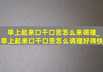 早上起来口干口苦怎么来调理_早上起来口干口苦怎么调理好得快