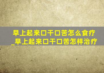 早上起来口干口苦怎么食疗_早上起来口干口苦怎样治疗