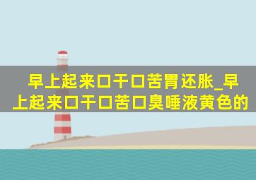 早上起来口干口苦胃还胀_早上起来口干口苦口臭唾液黄色的