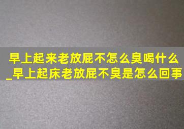 早上起来老放屁不怎么臭喝什么_早上起床老放屁不臭是怎么回事