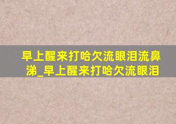 早上醒来打哈欠流眼泪流鼻涕_早上醒来打哈欠流眼泪