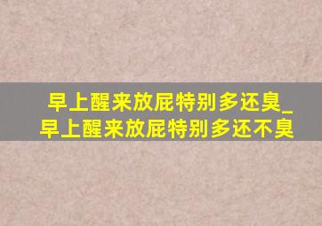 早上醒来放屁特别多还臭_早上醒来放屁特别多还不臭