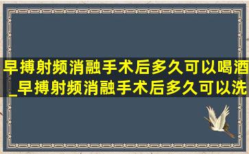 早搏射频消融手术后多久可以喝酒_早搏射频消融手术后多久可以洗澡