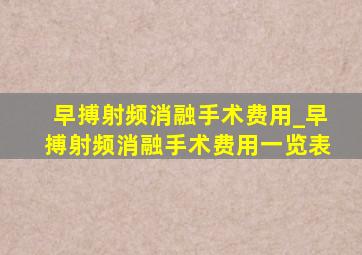 早搏射频消融手术费用_早搏射频消融手术费用一览表