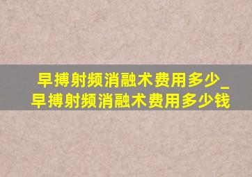 早搏射频消融术费用多少_早搏射频消融术费用多少钱