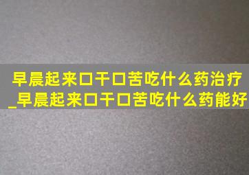 早晨起来口干口苦吃什么药治疗_早晨起来口干口苦吃什么药能好