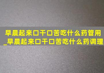 早晨起来口干口苦吃什么药管用_早晨起来口干口苦吃什么药调理