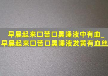 早晨起来口苦口臭唾液中有血_早晨起来口苦口臭唾液发黄有血丝