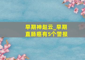 早期神赵云_早期直肠癌有5个警报