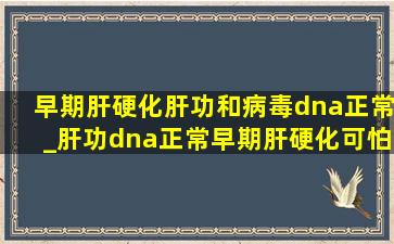 早期肝硬化肝功和病毒dna正常_肝功dna正常早期肝硬化可怕吗