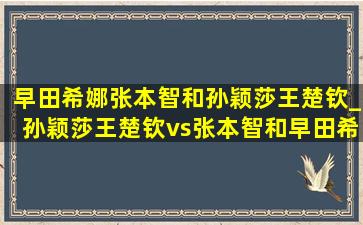 早田希娜张本智和孙颖莎王楚钦_孙颖莎王楚钦vs张本智和早田希娜