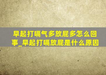 早起打嗝气多放屁多怎么回事_早起打嗝放屁是什么原因