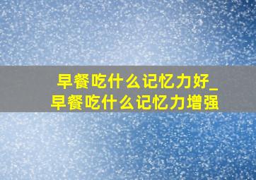 早餐吃什么记忆力好_早餐吃什么记忆力增强