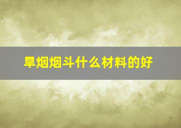 旱烟烟斗什么材料的好