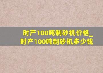 时产100吨制砂机价格_时产100吨制砂机多少钱