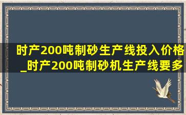 时产200吨制砂生产线投入价格_时产200吨制砂机生产线要多少钱