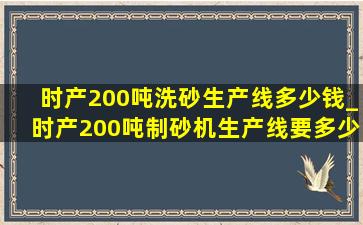 时产200吨洗砂生产线多少钱_时产200吨制砂机生产线要多少钱