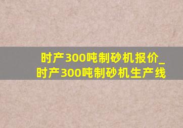 时产300吨制砂机报价_时产300吨制砂机生产线