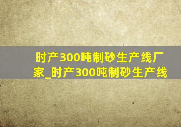 时产300吨制砂生产线厂家_时产300吨制砂生产线