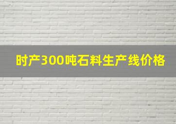 时产300吨石料生产线价格