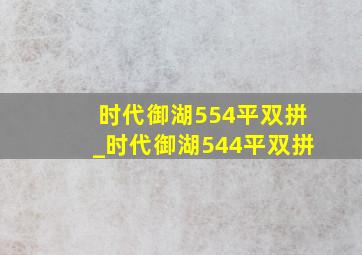 时代御湖554平双拼_时代御湖544平双拼