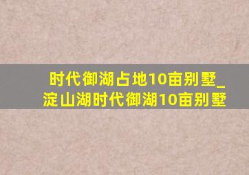 时代御湖占地10亩别墅_淀山湖时代御湖10亩别墅