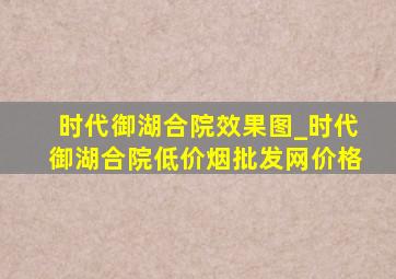 时代御湖合院效果图_时代御湖合院(低价烟批发网)价格