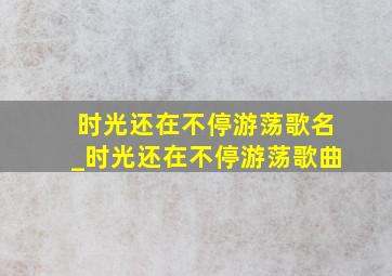 时光还在不停游荡歌名_时光还在不停游荡歌曲