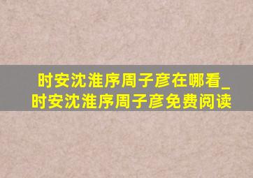 时安沈淮序周子彦在哪看_时安沈淮序周子彦免费阅读