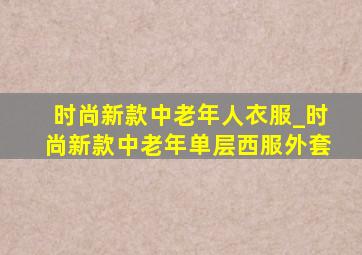 时尚新款中老年人衣服_时尚新款中老年单层西服外套