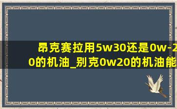 昂克赛拉用5w30还是0w-20的机油_别克0w20的机油能用5w30代替吗