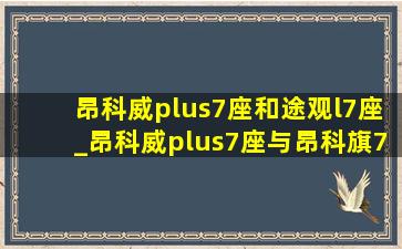 昂科威plus7座和途观l7座_昂科威plus7座与昂科旗7座的区别