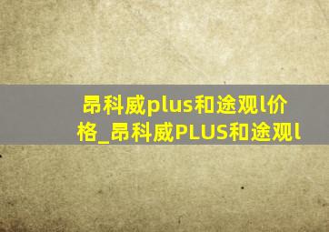 昂科威plus和途观l价格_昂科威PLUS和途观l