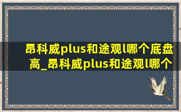 昂科威plus和途观l哪个底盘高_昂科威plus和途观l哪个舒服