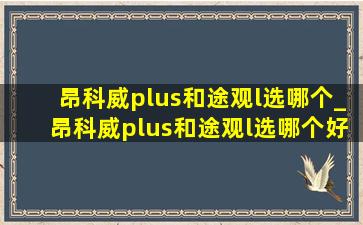 昂科威plus和途观l选哪个_昂科威plus和途观l选哪个好