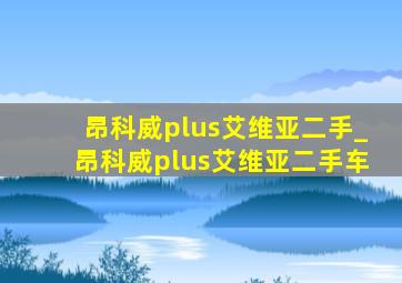 昂科威plus艾维亚二手_昂科威plus艾维亚二手车