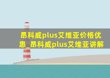 昂科威plus艾维亚价格优惠_昂科威plus艾维亚讲解