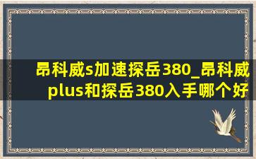 昂科威s加速探岳380_昂科威plus和探岳380入手哪个好