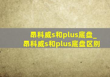 昂科威s和plus底盘_昂科威s和plus底盘区别