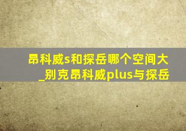 昂科威s和探岳哪个空间大_别克昂科威plus与探岳