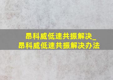 昂科威低速共振解决_昂科威低速共振解决办法