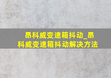 昂科威变速箱抖动_昂科威变速箱抖动解决方法